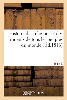 Histoire Des Religions Et Des Moeurs de Tous Les Peuples Du Monde. Tome 6 - Bernard, Jean-Fr?d?ric