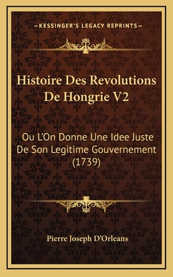 Histoire Des Revolutions de Hongrie V2: Ou L'On Donne Une Idee Juste de Son Legitime Gouvernement (1739) - D'Orleans, Pierre Joseph