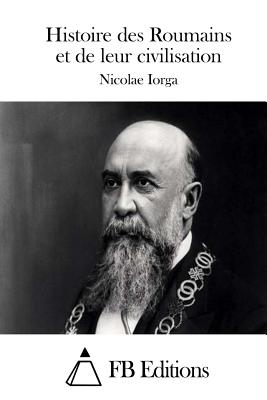 Histoire des Roumains et de leur civilisation - Fb Editions (Editor), and Iorga, Nicolae