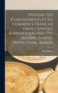 Histoire des ?tablissements et du commerce fran?ais dans l'Afrique barbaresque, 1560-1793. Alg?rie, Tunisie, Tripolitaine, Maroc