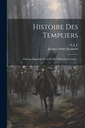 Histoire Des Templiers: Ouvrage Impartial, Recueilli Des Meilleurs ?crivains (Classic Reprint)