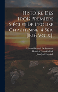 Histoire Des Trois Premiers Si?cles de l'?glise Chr?tienne. 4 S?r. [in 6 Vols.].