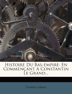 Histoire Du Bas-Empire: En Commen?ant a Constantin Le Grand...