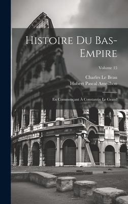 Histoire Du Bas-Empire: En Commen?ant ? Constantin Le Grand; Volume 15 - Le Beau, Charles, and Ameilhon, Hubert Pascal