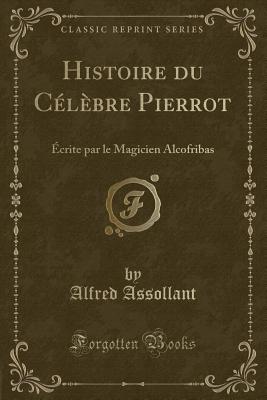 Histoire Du C?l?bre Pierrot: ?crite Par Le Magicien Alcofribas (Classic Reprint) - Assollant, Alfred