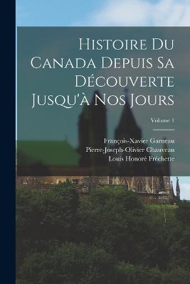 Histoire Du Canada Depuis Sa Dcouverte Jusqu' Nos Jours; Volume 1 - Frchette, Louis Honor, and Garneau, Franois-Xavier, and Chauveau, Pierre-Joseph-Olivier