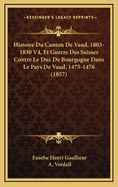 Histoire Du Canton de Vaud, 1803-1830 V4, Et Guerre Des Suisses Contre Le Duc de Bourgogne Dans Le Pays de Vaud, 1475-1476 (1857)