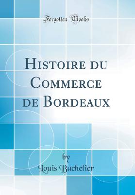 Histoire Du Commerce de Bordeaux (Classic Reprint) - Bachelier, Louis