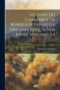 Histoire Du Commerce de Bordeaux Depuis Les Origines Jusqu'a Nos Jours, Volumes 1-4