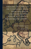 Histoire Du Concile de Constance, Tiree Principalement D'Auteurs Qui Ont Assiste Au Concile, Par Jacques Lenfant...