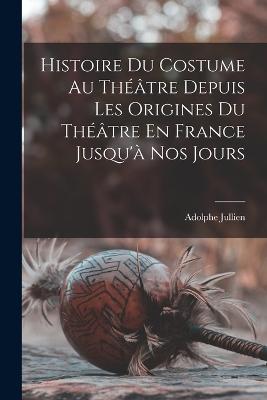 Histoire Du Costume Au Thtre Depuis Les Origines Du Thtre En France Jusqu' Nos Jours - Jullien, Adolphe