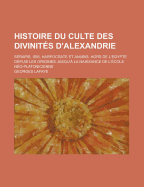 Histoire du Culte des Divinit?s d'Alexandrie: S?rapis, Isis, Harpocrate Et Anubis, Hors de l'?gypte Depuis les Origines Jusqu'? la Naissance de l'?cole N?o-Platonicienne (Large Text Classic Reprint)