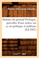 Histoire Du G?n?ral Pichegru, Pr?c?d?e d'Une Notice Sur Sa Vie Politique Et Militaire, (?d.1802)