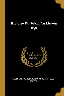 Histoire Du Jeton Au Moyen Age - Hucher, Eug?ne Fr?d?ric Ferdinand, and Rouyer, Jules