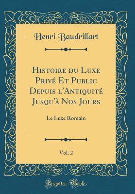 Histoire Du Luxe Prive Et Public Depuis L'Antiquite Jusqu'a Nos Jours, Vol. 2: Le Luxe Romain (Classic Reprint) - Baudrillart, Henri