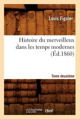 Histoire Du Merveilleux Dans Les Temps Modernes. Tome Deuxi?me (?d.1860) - Figuier, Louis