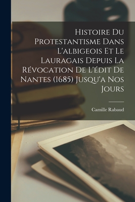 Histoire Du Protestantisme Dans L'albigeois Et Le Lauragais Depuis La Rvocation De L'dit De Nantes (1685) Jusqu'a Nos Jours - Rabaud, Camille