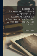 Histoire Du Protestantisme Dans l'Albigeois Et Le Lauragais Depuis La R?vocation de l'?dit de Nantes (1685) Jusqu'a Nos Jours