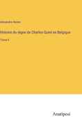 Histoire du r?gne de Charles-Quint en Belgique: Tome 5