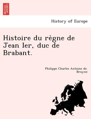 Histoire Du Re Gne de Jean Ier, Duc de Brabant. - Bruyne, Philippe Charles Antoine De