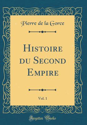 Histoire Du Second Empire, Vol. 1 (Classic Reprint) - Gorce, Pierre De La