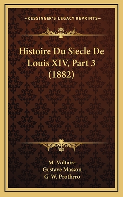 Histoire Du Siecle de Louis XIV, Part 3 (1882) - Voltaire, M, and Masson, Gustave (Editor), and Prothero, G W (Editor)