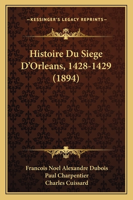 Histoire Du Siege D'Orleans, 1428-1429 (1894) - DuBois, Francois Noel Alexandre, and Charpentier, Paul (Editor), and Cuissard, Charles (Editor)