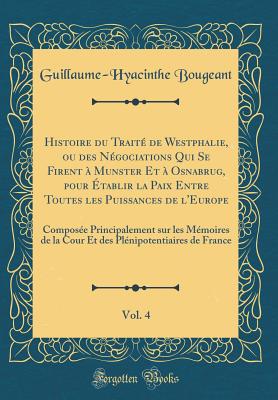 Histoire Du Trait de Westphalie, Ou Des Ngociations Qui Se Firent  Munster Et  Osnabrug, Pour tablir La Paix Entre Toutes Les Puissances de l'Europe, Vol. 4: Compose Principalement Sur Les Mmoires de la Cour Et Des Plnipotentiaires de Fran - Bougeant, Guillaume-Hyacinthe