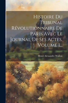 Histoire Du Tribunal Rvolutionnaire De Paris Avec Le Journal De Ses Actes, Volume 1... - Wallon, Henri Alexandre