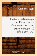 Histoire Eccl?siastique Des Francs. Suivie d'Un Sommaire de Ses Autres Ouvrages T1 (?d.1859-1862)