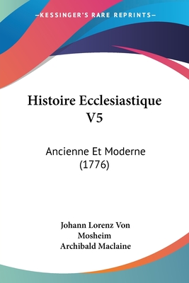 Histoire Ecclesiastique V5: Ancienne Et Moderne (1776) - Mosheim, Johann Lorenz Von, and MacLaine, Archibald