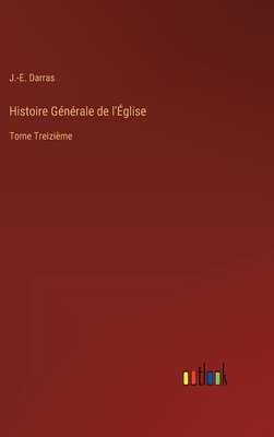 Histoire Gnrale de l'glise: Tome Treizime - Darras, J -E