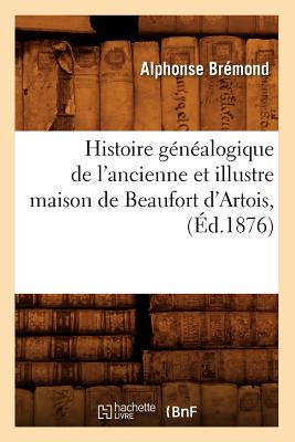 Histoire G?n?alogique de l'Ancienne Et Illustre Maison de Beaufort d'Artois, (?d.1876) - Br?mond, Alphonse