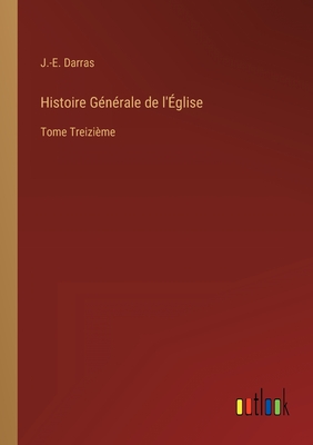 Histoire G?n?rale de l'?glise: Tome Treizi?me - Darras, J -E