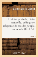 Histoire Generale, Civile, Naturelle, Politique Et Religieuse de Tous Les Peuples Du Monde: Avec Des Observations Sur Les Moeurs, Les Coutumes, Les Usages, Les Caracteres, Les Diff?rentes Langues, Le Gouvernement ......