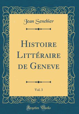 Histoire Littraire de Geneve, Vol. 3 (Classic Reprint) - Senebier, Jean