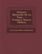 Histoire Naturelle de La Rose... - Primary Source Edition