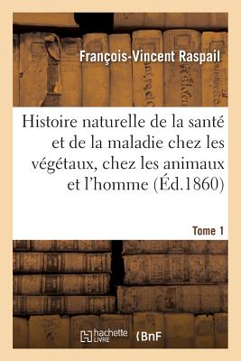 Histoire Naturelle de la Sant Et de la Maladie Chez Les Vgtaux Et Chez Les Animaux Tome 1: En Gnral, Et En Particulier Chez l'Homme. Formulaire Pour La Mthode de Traitement - Raspail, Franois-Vincent