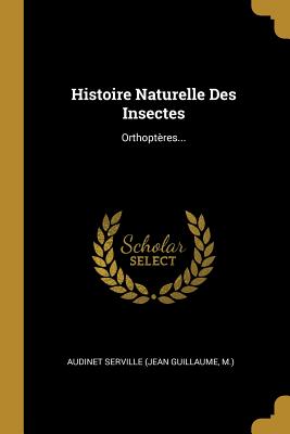 Histoire Naturelle Des Insectes: Orthopteres... - Audinet Serville (Jean Guillaume, M ) (Creator)