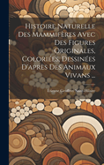 Histoire Naturelle Des Mammiferes Avec Des Figures Originales, Coloriees, Dessinees D'Apres Des Animaux Vivans ...