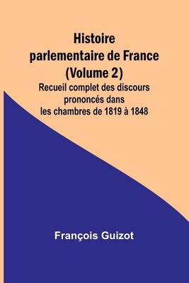 Histoire parlementaire de France (Volume 2); Recueil complet des discours prononc?s dans les chambres de 1819 ? 1848 - Guizot, Fran?ois