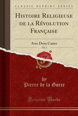 Histoire Religieuse de la Rvolution Franaise, Vol. 3: Avec Deux Cartes (Classic Reprint) - Gorce, Pierre De La