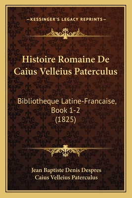 Histoire Romaine De Caius Velleius Paterculus: Bibliotheque Latine-Francaise, Book 1-2 (1825) - Despres, Jean Baptiste Denis, and Paterculus, Caius Velleius