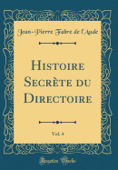 Histoire Secrte Du Directoire, Vol. 4 (Classic Reprint)