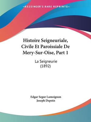 Histoire Seigneuriale, Civile Et Paroissiale De Mery-Sur-Oise, Part 1: La Seigneurie (1892) - Lamoignon, Edgar Segur, and Depoin, Joseph