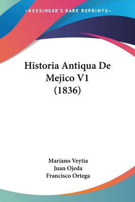 Historia Antiqua De Mejico V1 (1836) - Veytia, Mariano, and Ojeda, Juan, and Ortega, Francisco (Editor)