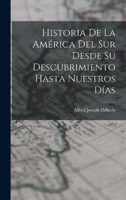 Historia De La Amrica Del Sur Desde Su Descubrimiento Hasta Nuestros Das - Deberle, Alfred Joseph