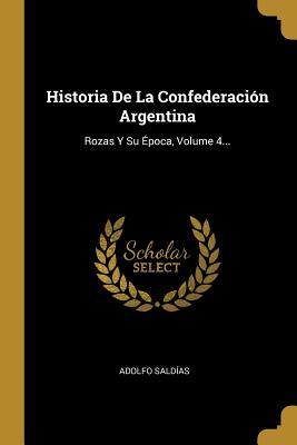 Historia de la Confederaci?n Argentina: Rozas Y Su ?poca, Volume 4... - Saldias, Adolfo