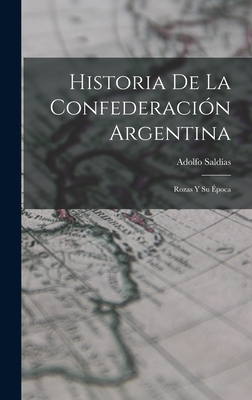 Historia de La Confederacion Argentina: Rozas y Su Epoca - Saldias, Adolfo