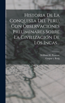 Historia de La Conquista del Peru, Con Observaciones Preliminares Sobre La Civilizacion de Los Incas... - Prescott, William H, and Gaspar Y Roig (Madrid) (Creator)